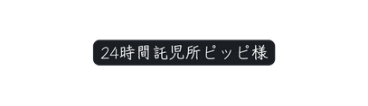 24時間託児所ピッピ様